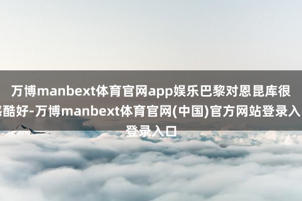 万博manbext体育官网app娱乐巴黎对恩昆库很感酷好-万博manbext体育官网(中国)官方网站登录入口