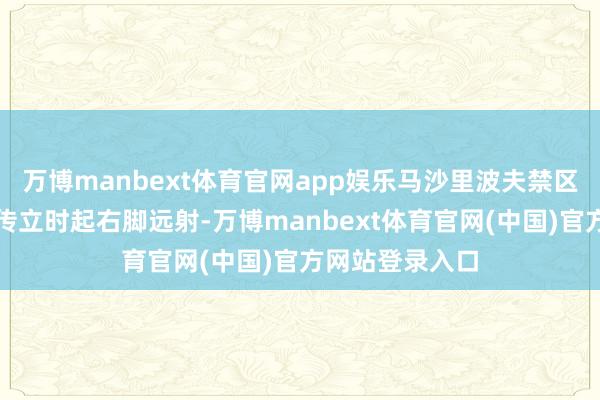 万博manbext体育官网app娱乐马沙里波夫禁区外策应队友回传立时起右脚远射-万博manbext体育官网(中国)官方网站登录入口