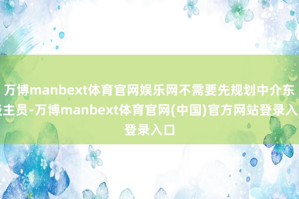 万博manbext体育官网娱乐网不需要先规划中介东谈主员-万博manbext体育官网(中国)官方网站登录入口