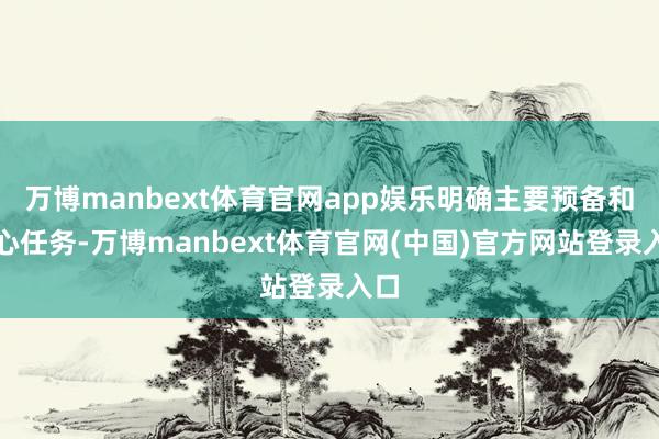 万博manbext体育官网app娱乐明确主要预备和重心任务-万博manbext体育官网(中国)官方网站登录入口