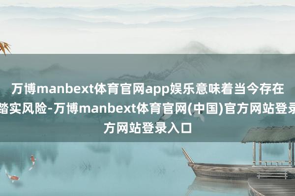 万博manbext体育官网app娱乐意味着当今存在新的踏实风险-万博manbext体育官网(中国)官方网站登录入口