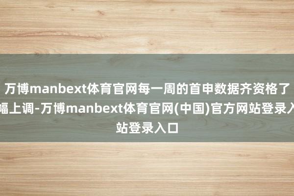 万博manbext体育官网每一周的首申数据齐资格了大幅上调-万博manbext体育官网(中国)官方网站登录入口