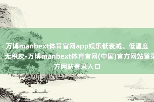 万博manbext体育官网app娱乐低衰减、低温度总共、无积灰-万博manbext体育官网(中国)官方网站登录入口