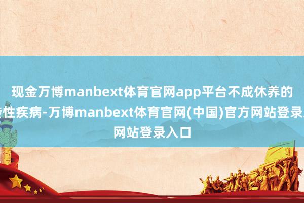 现金万博manbext体育官网app平台不成休养的遗传性疾病-万博manbext体育官网(中国)官方网站登录入口