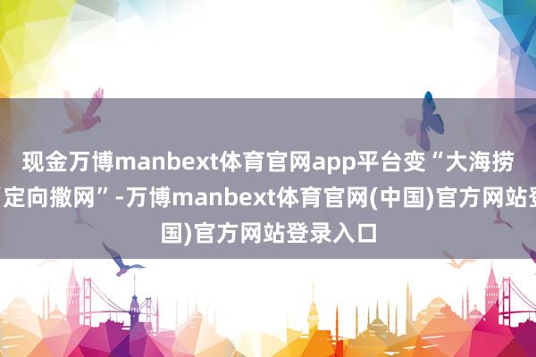 现金万博manbext体育官网app平台变“大海捞针”为“定向撒网”-万博manbext体育官网(中国)官方网站登录入口